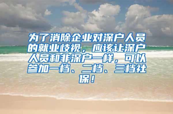 为了消除企业对深户人员的就业歧视，应该让深户人员和非深户一样，可以参加一档、二档、三档社保！