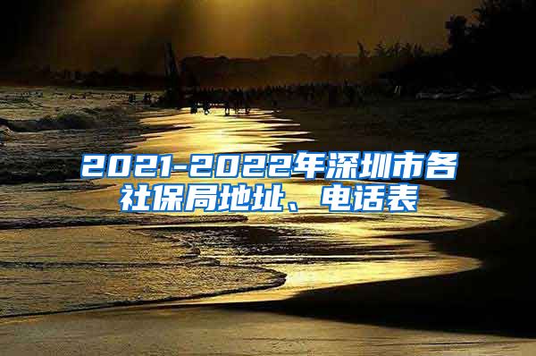 2021-2022年深圳市各社保局地址、电话表