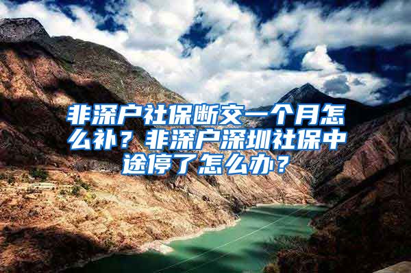 非深户社保断交一个月怎么补？非深户深圳社保中途停了怎么办？