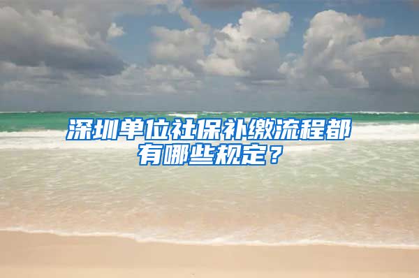 深圳单位社保补缴流程都有哪些规定？