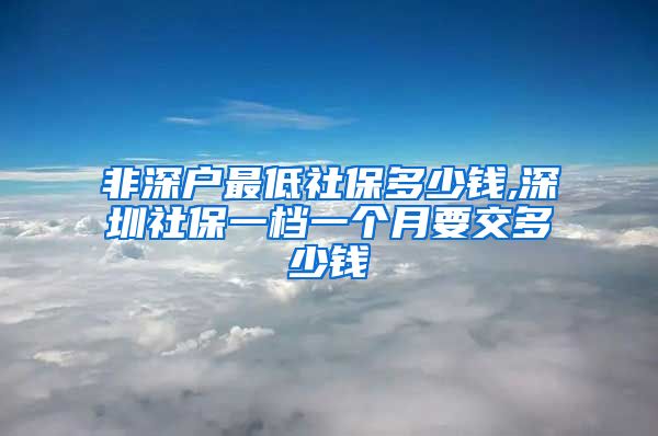 非深户最低社保多少钱,深圳社保一档一个月要交多少钱