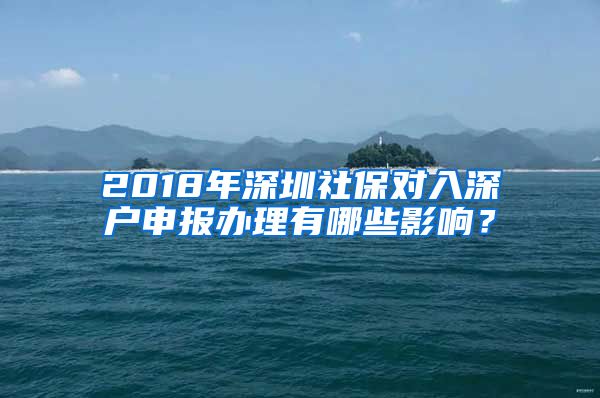 2018年深圳社保对入深户申报办理有哪些影响？