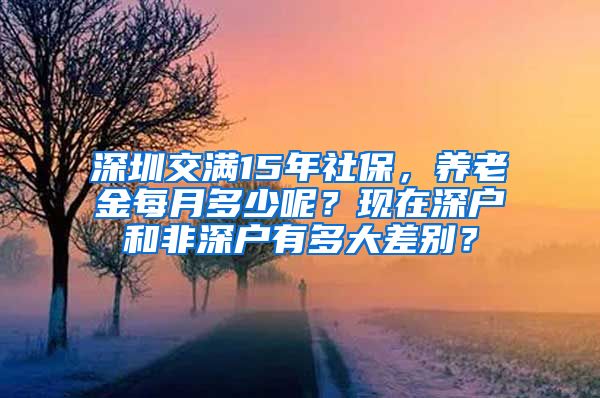 深圳交满15年社保，养老金每月多少呢？现在深户和非深户有多大差别？