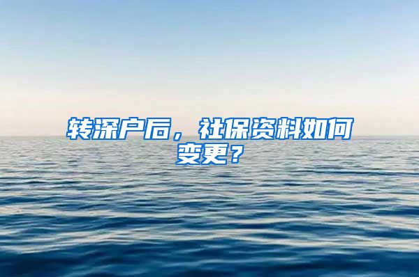 转深户后，社保资料如何变更？