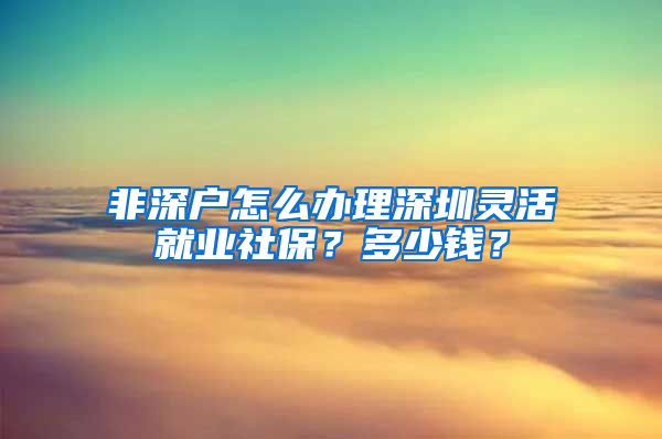 非深户怎么办理深圳灵活就业社保？多少钱？