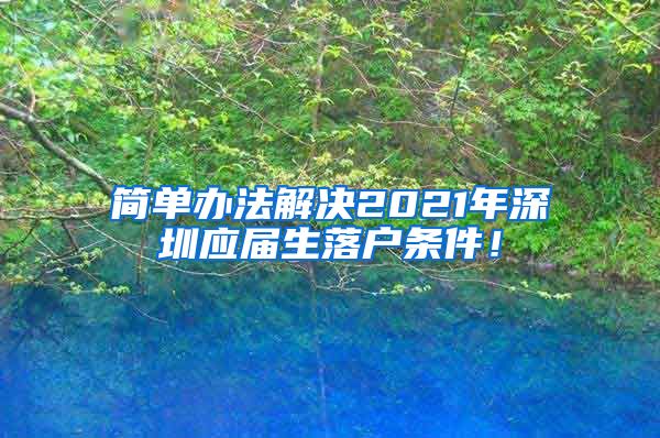 简单办法解决2021年深圳应届生落户条件！