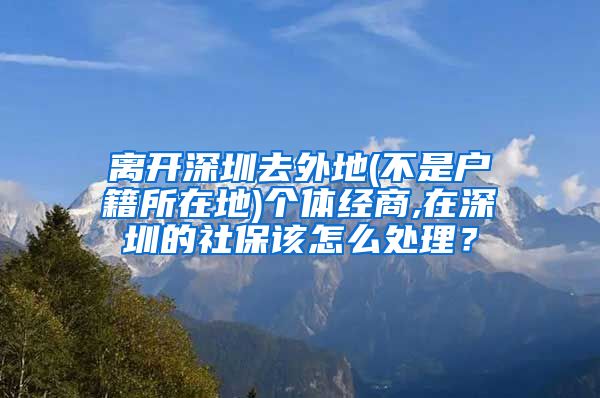 离开深圳去外地(不是户籍所在地)个体经商,在深圳的社保该怎么处理？