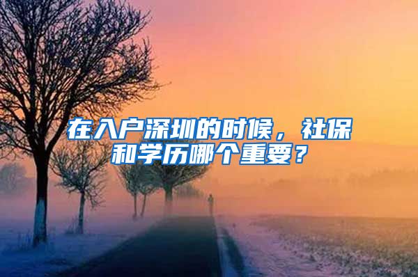 在入户深圳的时候，社保和学历哪个重要？