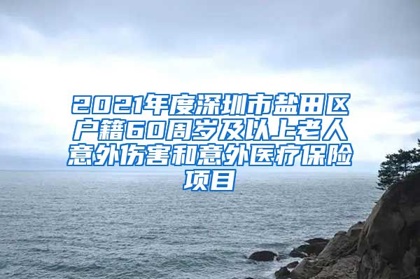 2021年度深圳市盐田区户籍60周岁及以上老人意外伤害和意外医疗保险项目