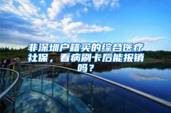 非深圳户籍买的综合医疗社保，看病刷卡后能报销吗？