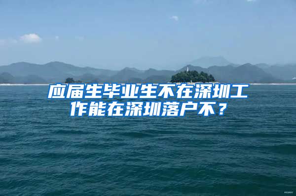 应届生毕业生不在深圳工作能在深圳落户不？