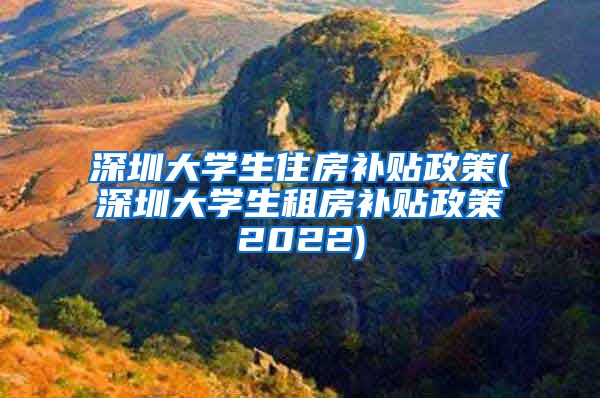深圳大学生住房补贴政策(深圳大学生租房补贴政策2022)
