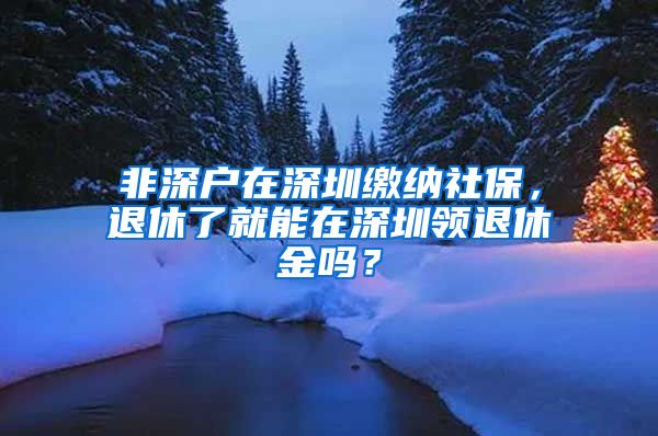 非深户在深圳缴纳社保，退休了就能在深圳领退休金吗？