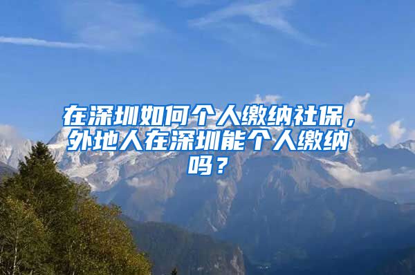 在深圳如何个人缴纳社保，外地人在深圳能个人缴纳吗？