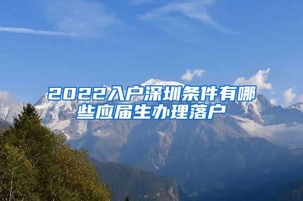 2022入户深圳条件有哪些应届生办理落户