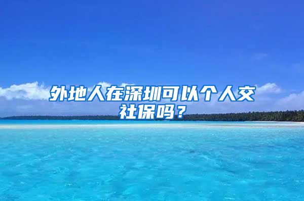 外地人在深圳可以个人交社保吗？