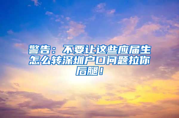 警告：不要让这些应届生怎么转深圳户口问题拉你后腿！