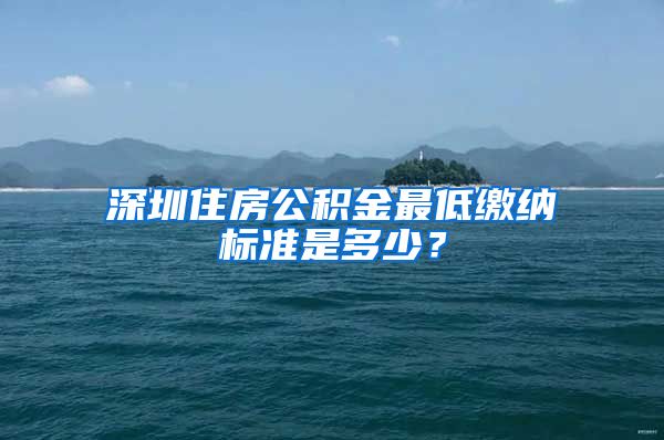 深圳住房公积金最低缴纳标准是多少？