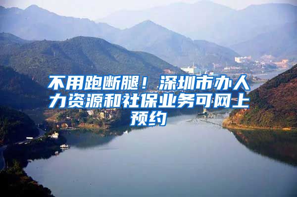 不用跑断腿！深圳市办人力资源和社保业务可网上预约