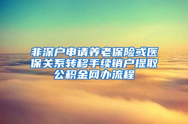 非深户申请养老保险或医保关系转移手续销户提取公积金网办流程