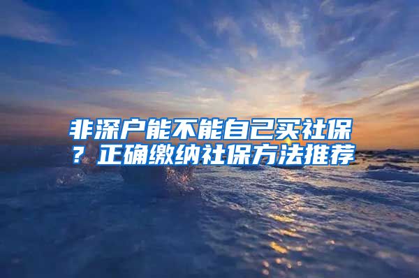 非深户能不能自己买社保？正确缴纳社保方法推荐