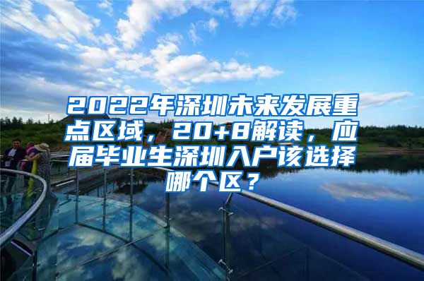 2022年深圳未来发展重点区域，20+8解读，应届毕业生深圳入户该选择哪个区？