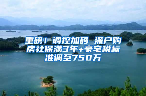 重磅！调控加码 深户购房社保满3年+豪宅税标准调至750万