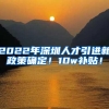 2022年深圳人才引进新政策确定！10w补贴！