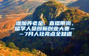 增加养老金、直播带岗、留学人员创新创业大赛……7月人社亮点全知道