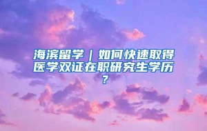 海滨留学｜如何快速取得医学双证在职研究生学历？