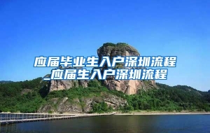 应届毕业生入户深圳流程_应届生入户深圳流程