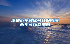 深圳市车牌摇号社保刚满两年可以参加吗