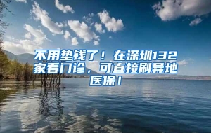 不用垫钱了！在深圳132家看门诊，可直接刷异地医保！