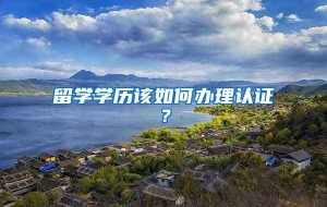 留学学历该如何办理认证？