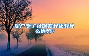 深户除了社保差异还有什么优势？