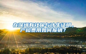 在深圳有社保与计生证明，产检费用如何报销？