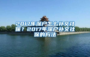 2017年深户怎么补交社保？2017年深户补交社保的方法