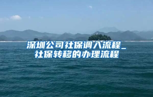 深圳公司社保调入流程_社保转移的办理流程