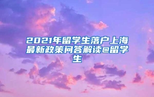 2021年留学生落户上海最新政策问答解读@留学生