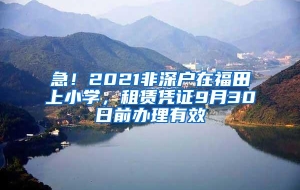 急！2021非深户在福田上小学，租赁凭证9月30日前办理有效