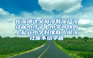 在深圳这父母没有深户没社保小孩子上小学可以吗上私立小学好像有人说没社保不给学籍