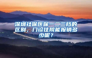 深圳社保医保一二三档的区别，门诊住院能报销多少呢？