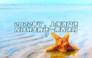 2022年了，上海落户违反计划生育还一票否决吗？