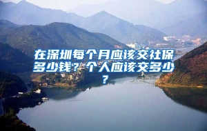 在深圳每个月应该交社保多少钱？个人应该交多少？