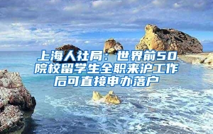 上海人社局：世界前50院校留学生全职来沪工作后可直接申办落户