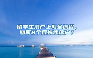 留学生落户上海全流程，如何8个月快速落户？