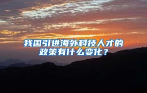 我国引进海外科技人才的政策有什么变化？