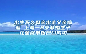 出生不久母亲出走父亲病逝 上海一8岁非婚生子儿童终申报户口成功