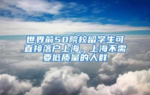 世界前50院校留学生可直接落户上海，上海不需要低质量的人群