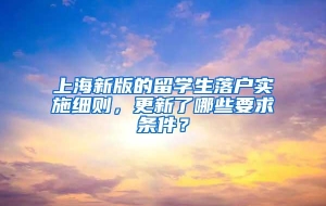 上海新版的留学生落户实施细则，更新了哪些要求条件？